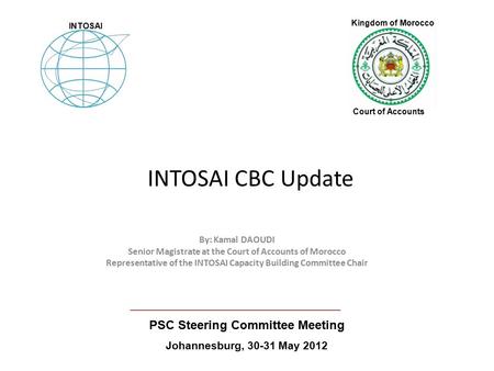 INTOSAI CBC Update By: Kamal DAOUDI Senior Magistrate at the Court of Accounts of Morocco Representative of the INTOSAI Capacity Building Committee Chair.