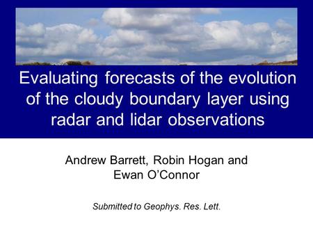 Evaluating forecasts of the evolution of the cloudy boundary layer using radar and lidar observations Andrew Barrett, Robin Hogan and Ewan O’Connor Submitted.