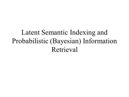 Latent Semantic Indexing and Probabilistic (Bayesian) Information Retrieval.