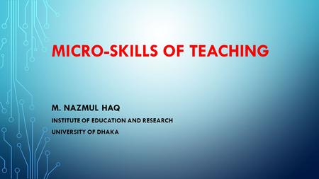 MICRO-SKILLS OF TEACHING M. NAZMUL HAQ INSTITUTE OF EDUCATION AND RESEARCH UNIVERSITY OF DHAKA.