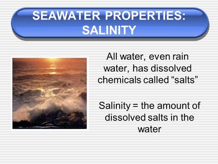 SEAWATER PROPERTIES: SALINITY All water, even rain water, has dissolved chemicals called “salts” Salinity = the amount of dissolved salts in the water.