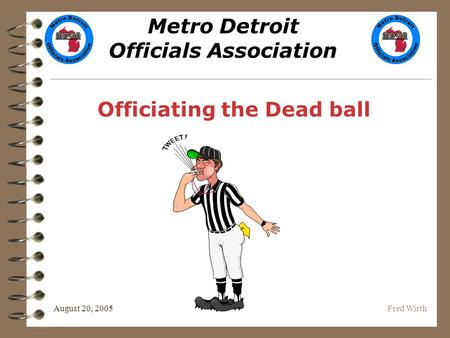 Metro Detroit Officials Association August 20, 2005Fred Wirth Officiating the Dead ball.