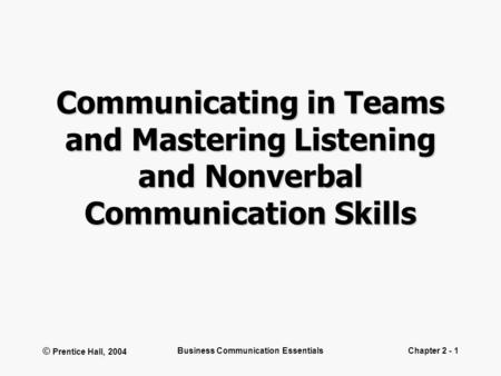© Prentice Hall, 2004 Business Communication EssentialsChapter 2 - 1 Communicating in Teams and Mastering Listening and Nonverbal Communication Skills.