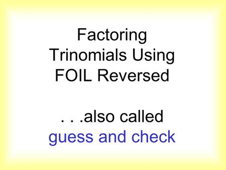 Factoring Trinomials Using FOIL Reversed...also called guess and check.