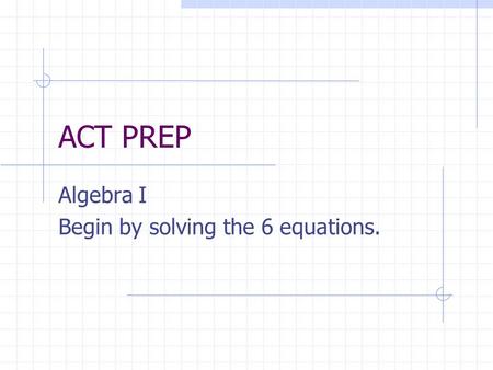 ACT PREP Algebra I Begin by solving the 6 equations.