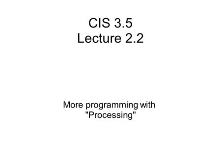 CIS 3.5 Lecture 2.2 More programming with Processing