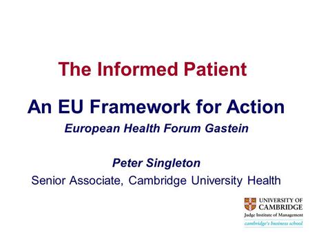 The Informed Patient An EU Framework for Action European Health Forum Gastein Peter Singleton Senior Associate, Cambridge University Health.