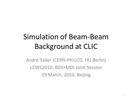 Simulation of Beam-Beam Background at CLIC André Sailer (CERN-PH-LCD, HU Berlin) LCWS2010: BDS+MDI Joint Session 29 March, 2010, Beijing 1.