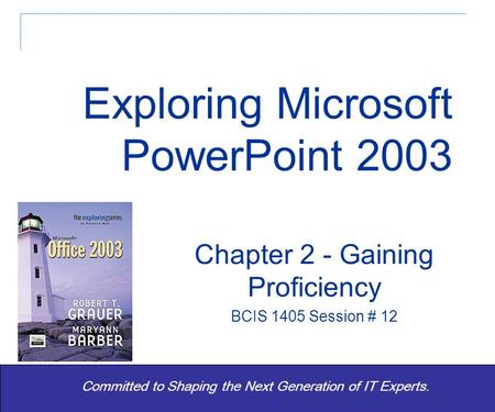 Exploring Office 2003 - Grauer and Barber 1 Committed to Shaping the Next Generation of IT Experts. Chapter 2 - Gaining Proficiency BCIS 1405 Session #