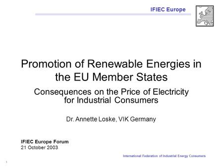IFIEC Europe International Federation of Industrial Energy Consumers 1 Promotion of Renewable Energies in the EU Member States Consequences on the Price.