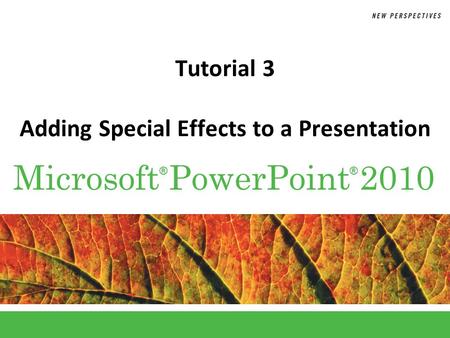 ® Microsoft PowerPoint 2010 ® Tutorial 3 Adding Special Effects to a Presentation.