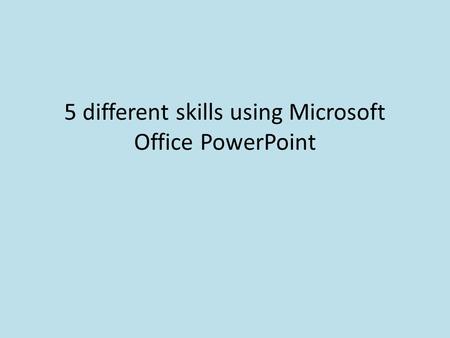 5 different skills using Microsoft Office PowerPoint.
