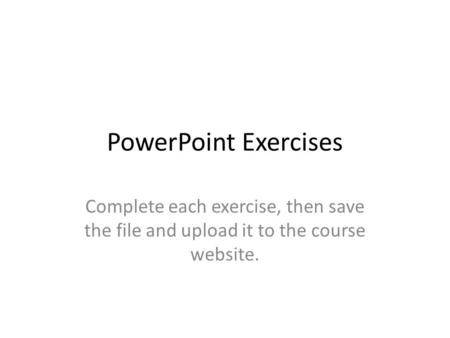 PowerPoint Exercises Complete each exercise, then save the file and upload it to the course website.