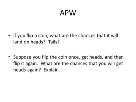 APW If you flip a coin, what are the chances that it will land on heads? Tails? Suppose you flip the coin once, get heads, and then flip it again. What.
