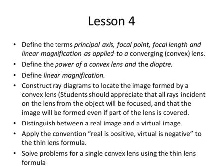 Lesson 4 Define the terms principal axis, focal point, focal length and linear magnification as applied to a converging (convex) lens. Define the power.