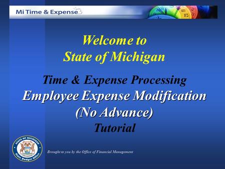 Welcome to State of Michigan Time & Expense Processing Employee Expense Modification (No Advance) Tutorial Brought to you by the Office of Financial Management.