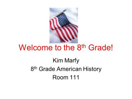 Welcome to the 8 th Grade! Kim Marfy 8 th Grade American History Room 111.