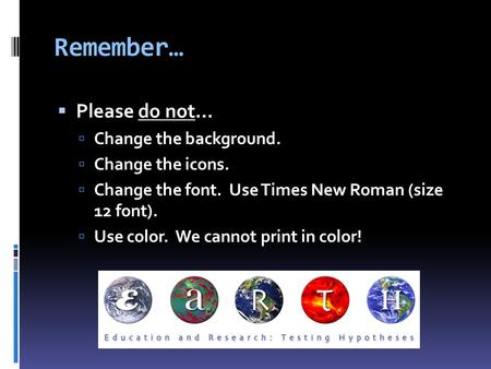 Remember…  Please do not…  Change the background.  Change the icons.  Change the font. Use Times New Roman (size 12 font).  Use color. We cannot print.
