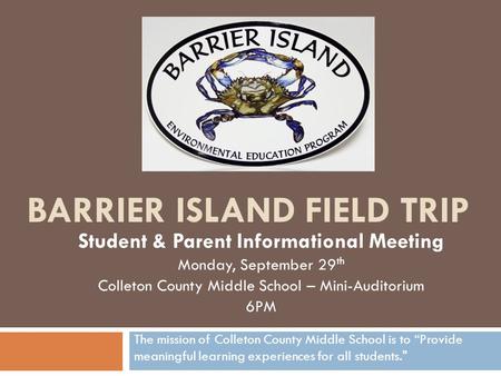 BARRIER ISLAND FIELD TRIP Student & Parent Informational Meeting Monday, September 29 th Colleton County Middle School – Mini-Auditorium 6PM The mission.
