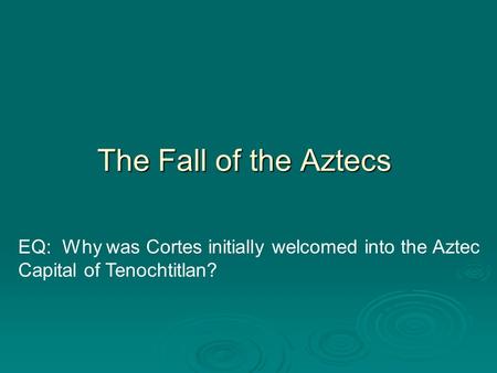 The Fall of the Aztecs EQ: Why was Cortes initially welcomed into the Aztec Capital of Tenochtitlan?