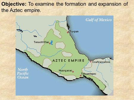 Objective: To examine the formation and expansion of the Aztec empire.