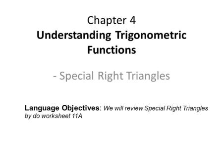 - Special Right Triangles Chapter 4 Understanding Trigonometric Functions Language Objectives: We will review Special Right Triangles by do worksheet 11A.