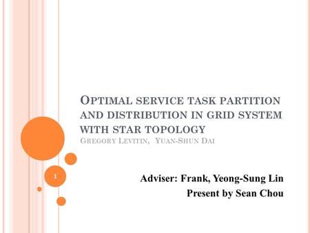 O PTIMAL SERVICE TASK PARTITION AND DISTRIBUTION IN GRID SYSTEM WITH STAR TOPOLOGY G REGORY L EVITIN, Y UAN -S HUN D AI Adviser: Frank, Yeong-Sung Lin.