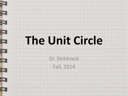 The Unit Circle Dr. Shildneck Fall, 2014. The Unit Circle The Unit Circle is a circle of radius 1-unit. Since angles have the same measure regardless.