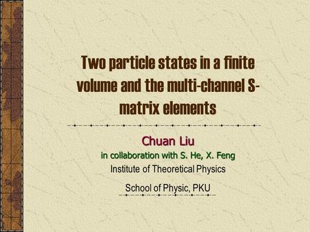 Two particle states in a finite volume and the multi-channel S- matrix elements Chuan Liu in collaboration with S. He, X. Feng Institute of Theoretical.