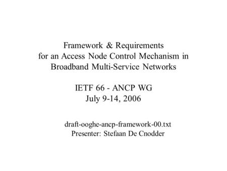 Framework & Requirements for an Access Node Control Mechanism in Broadband Multi-Service Networks IETF 66 - ANCP WG July 9-14, 2006 draft-ooghe-ancp-framework-00.txt.