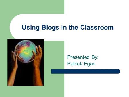 Using Blogs in the Classroom Presented By: Patrick Egan.