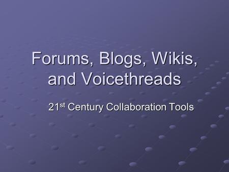 Forums, Blogs, Wikis, and Voicethreads 21 st Century Collaboration Tools.