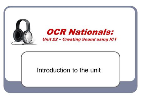 OCR Nationals: Unit 22 – Creating Sound using ICT Introduction to the unit.