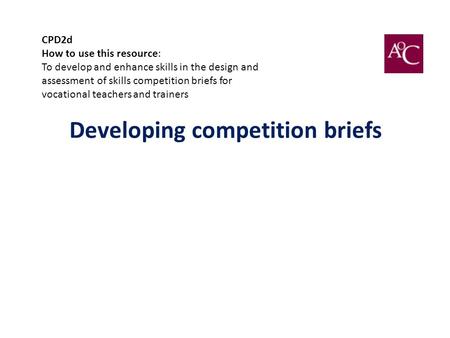 Developing competition briefs CPD2d How to use this resource: To develop and enhance skills in the design and assessment of skills competition briefs for.