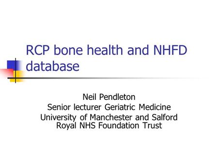 RCP bone health and NHFD database Neil Pendleton Senior lecturer Geriatric Medicine University of Manchester and Salford Royal NHS Foundation Trust.