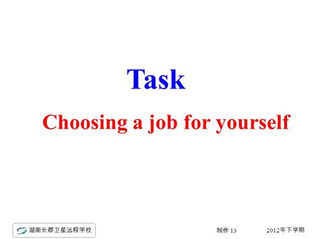 2012 年下学期 湖南长郡卫星远程学校 制作 13 Task Choosing a job for yourself.