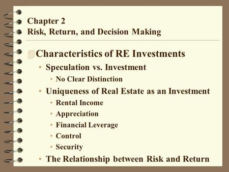 Chapter 2 Risk, Return, and Decision Making 4 Characteristics of RE Investments Speculation vs. Investment No Clear Distinction Uniqueness of Real Estate.