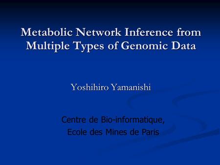 Metabolic Network Inference from Multiple Types of Genomic Data Yoshihiro Yamanishi Centre de Bio-informatique, Ecole des Mines de Paris.