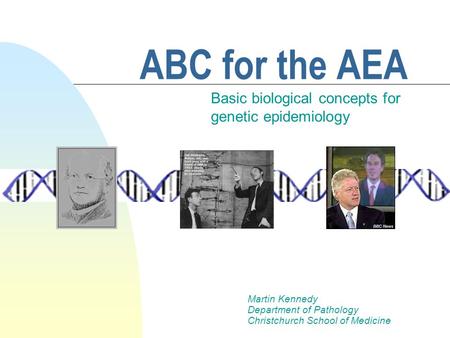 ABC for the AEA Basic biological concepts for genetic epidemiology Martin Kennedy Department of Pathology Christchurch School of Medicine.