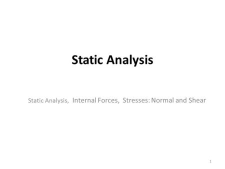 Static Analysis Static Analysis, Internal Forces, Stresses: Normal and Shear 1.