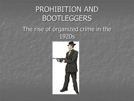 PROHIBITION AND BOOTLEGGERS The rise of organized crime in the 1920s.