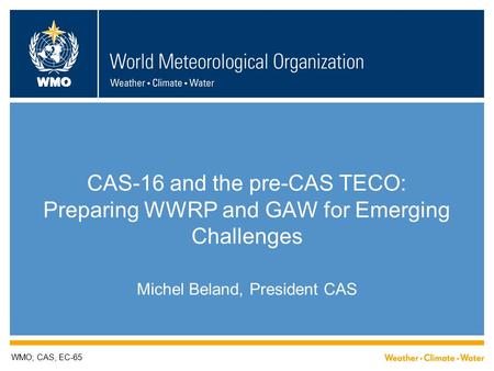 WMO CAS-16 and the pre-CAS TECO: Preparing WWRP and GAW for Emerging Challenges Michel Beland, President CAS WMO; CAS, EC-65.