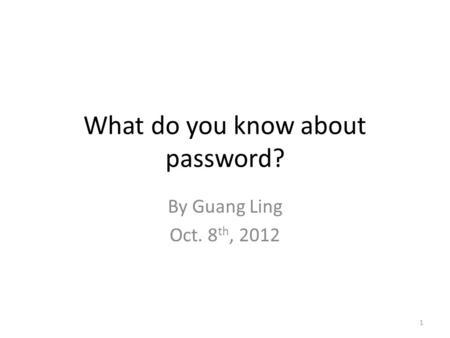What do you know about password? By Guang Ling Oct. 8 th, 2012 1.