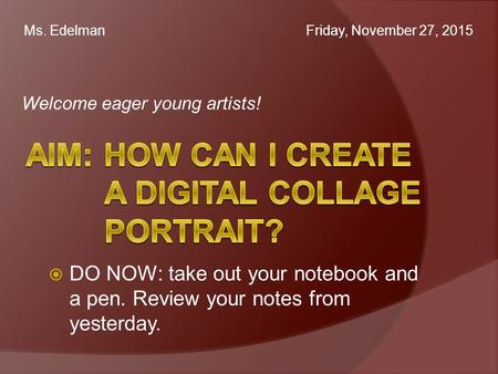 Welcome eager young artists! Ms. Edelman Friday, November 27, 2015  DO NOW: take out your notebook and a pen. Review your notes from yesterday.