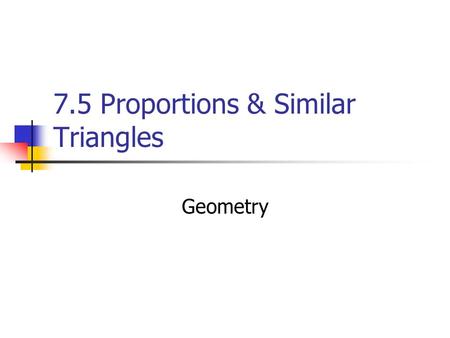 7.5 Proportions & Similar Triangles
