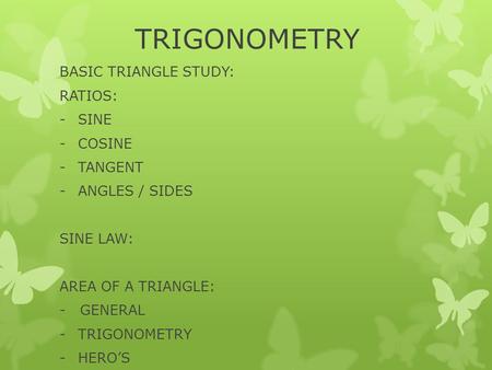 TRIGONOMETRY BASIC TRIANGLE STUDY: RATIOS: -SINE -COSINE -TANGENT -ANGLES / SIDES SINE LAW: AREA OF A TRIANGLE: - GENERAL -TRIGONOMETRY -HERO’S.