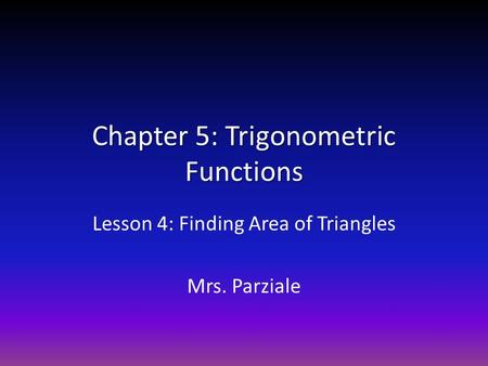 Chapter 5: Trigonometric Functions Lesson 4: Finding Area of Triangles Mrs. Parziale.