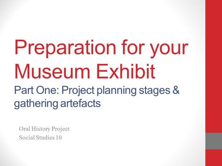 Preparation for your Museum Exhibit Part One: Project planning stages & gathering artefacts Oral History Project Social Studies 10.
