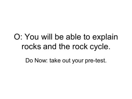 O: You will be able to explain rocks and the rock cycle.