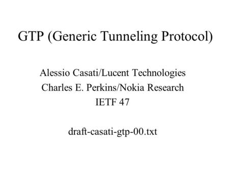 GTP (Generic Tunneling Protocol) Alessio Casati/Lucent Technologies Charles E. Perkins/Nokia Research IETF 47 draft-casati-gtp-00.txt.
